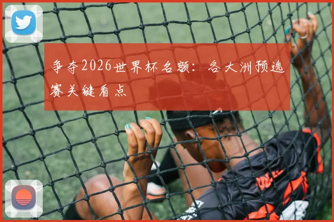 争夺2026世界杯名额:各大洲预选赛关键看点