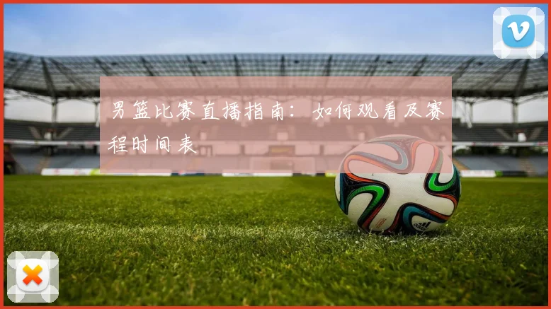 男篮比赛直播指南:如何观看及赛程时间表