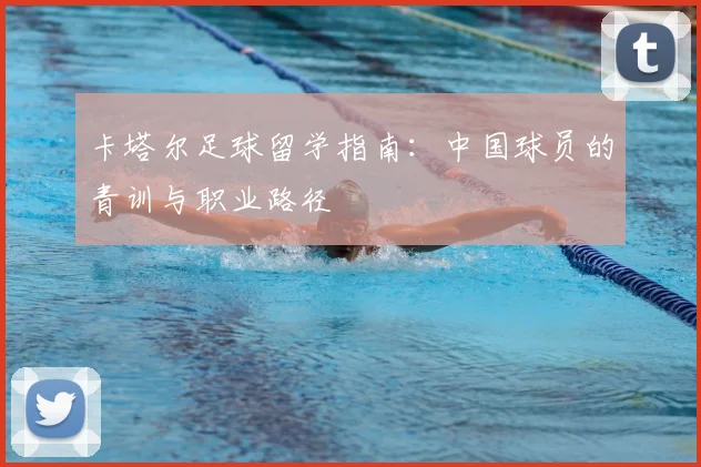 卡塔尔足球留学指南：中国球员的青训与职业路径