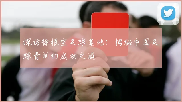 探访徐根宝足球基地:揭秘中国足球青训的成功之道