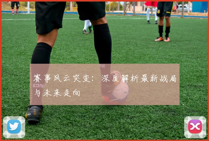 赛事风云突变：深度解析最新战局与未来走向