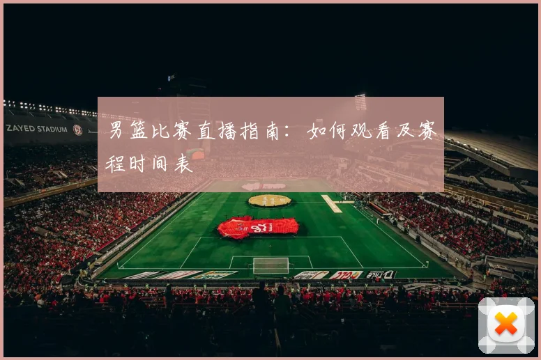 男篮比赛直播指南:如何观看及赛程时间表
