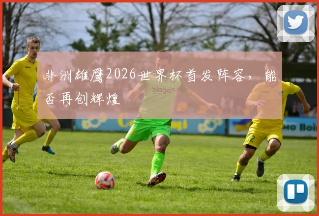 非洲雄鹰2026世界杯首发阵容，能否再创辉煌