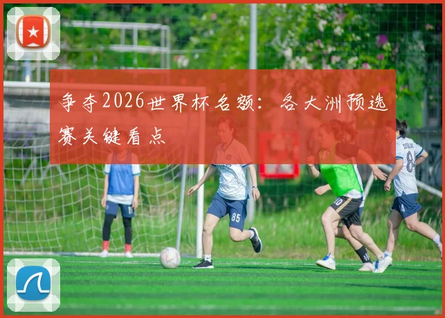 争夺2026世界杯名额:各大洲预选赛关键看点