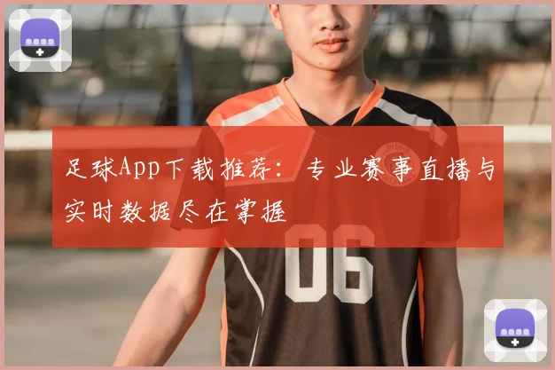 足球App下载推荐：专业赛事直播与实时数据尽在掌握
