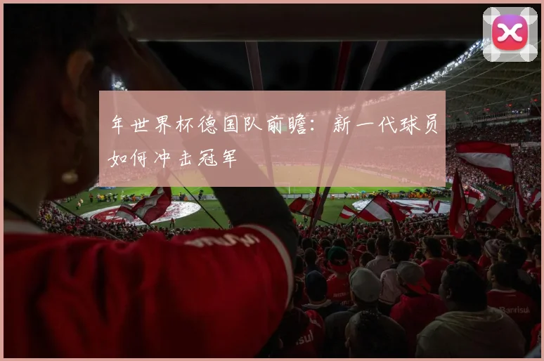 年世界杯德国队前瞻：新一代球员如何冲击冠军