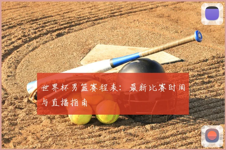 世界杯男篮赛程表：最新比赛时间与直播指南