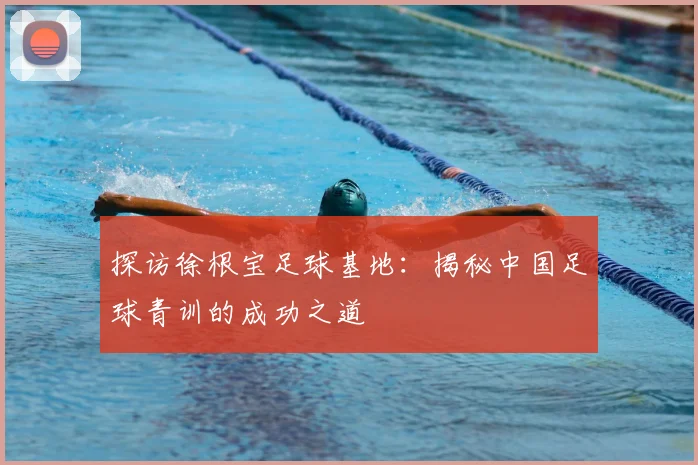 探访徐根宝足球基地:揭秘中国足球青训的成功之道