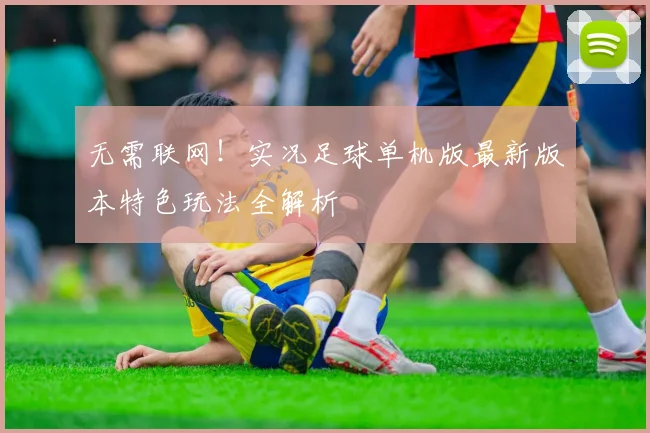 无需联网!实况足球单机版最新版本特色玩法全解析