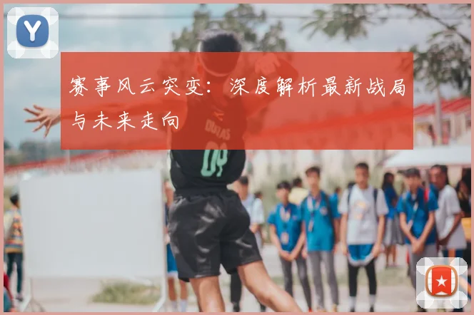 赛事风云突变：深度解析最新战局与未来走向